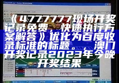 《4777777现场开奖记录免费，快速执行方案解答》优化为百度收录标准的标题。，澳门开奖记录2023年今晚开奖结果