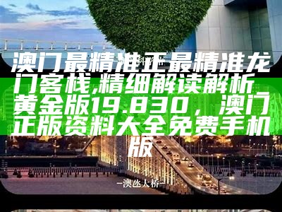 澳门最精准正最精准龙门客栈,精细解读解析_黄金版19.830，澳门正版资料大全免费手机版