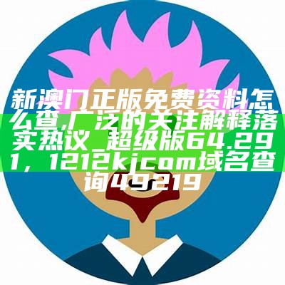 新澳门正版免费资料怎么查,广泛的关注解释落实热议_超级版64.291，1212kjcom域名查询49219