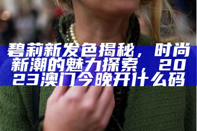 碧莉新发色揭秘，时尚新潮的魅力探索，2023澳门今晚开什么码