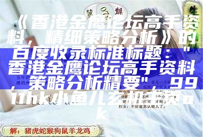 《香港金鹰论坛高手资料，精细策略分析》的百度收录标准标题：

"香港金鹰论坛高手资料，策略分析精要"，9911hk小鱼儿玄机主页ok