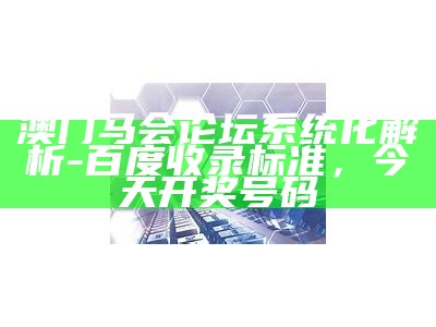 澳门马会论坛系统化解析 - 百度收录标准，今天开奖号码