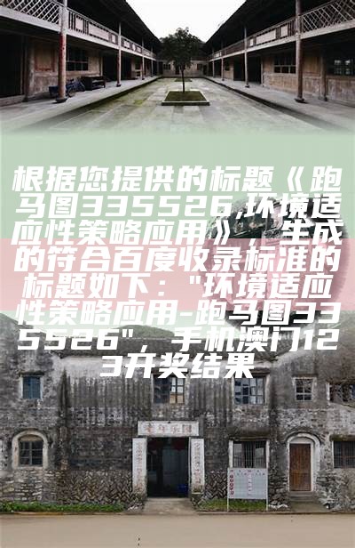 根据您提供的标题《跑马图335526,环境适应性策略应用》，生成的符合百度收录标准的标题如下：

"环境适应性策略应用 - 跑马图335526"，手机澳门123开奖结果