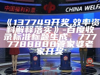 《137749开奖,效率资料解释落实》- 百度收录标准标题生成，7777788888管家婆老家开奖