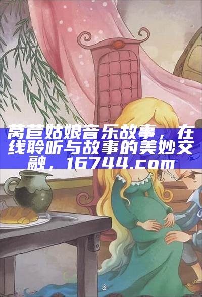 莴苣姑娘音乐故事，在线聆听与故事的美妙交融，16744.com