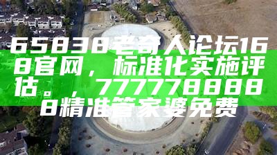 65838老奇人论坛168官网，标准化实施评估。，7777788888精准管家婆免费