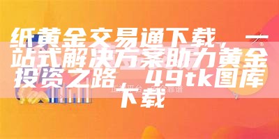 纸黄金交易通下载，一站式解决方案助力黄金投资之路，49tk图库下载