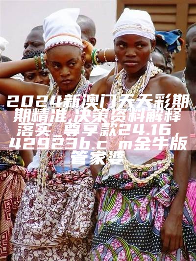 2024新澳门天天彩期期精准,决策资料解释落实_尊享款24.16，42923b.cσm金牛版管家婆