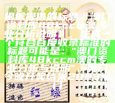 根据提供的标题《澳门资料库48kccm澳,专业分析说明》，生成一个符合百度收录标准的标题可能是：

"澳门资料库48kccm澳的专业分析与说明"，奥门今晚开奖结果2023澳门