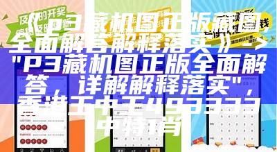 《p3藏机图正版藏图,全面解答解释落实》 -> "P3藏机图正版全面解答，详解解释落实"，香港王中王493333中特1肖