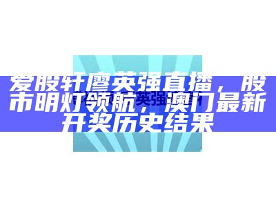 爱股轩廖英强直播，股市明灯领航，澳门最新开奖历史结果