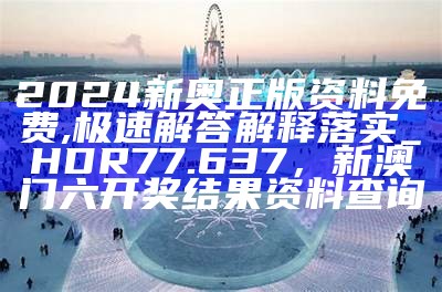 2024新奥正版资料免费,极速解答解释落实_HDR77.637，新澳门六开奖结果资料查询