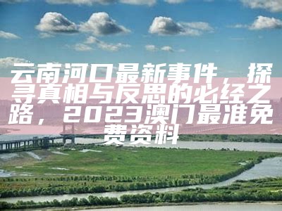 云南河口最新事件，探寻真相与反思的必经之路，2023澳门最准免费资料