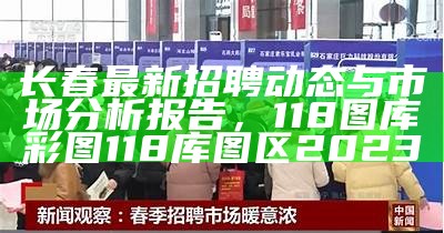 长春最新招聘动态与市场分析报告，118图库彩图118库图区2023