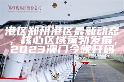 港区郑州港区最新动态，核心区域蓬勃发展，2023澳门今晚开码