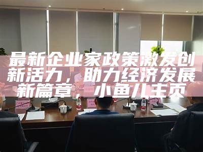 最新企业家政策激发创新活力，助力经济发展新篇章，小鱼儿主页