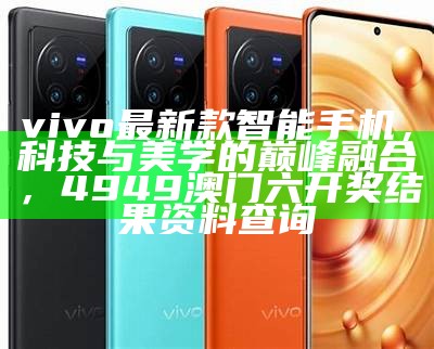 vivo最新款智能手机，科技与美学的巅峰融合，4949澳门六开奖结果资料查询