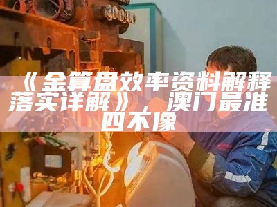 《金算盘效率资料解释落实详解》，澳门最准四不像