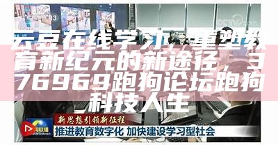 云豆在线学习，重塑教育新纪元的新途径，376969跑狗论坛跑狗科技人生