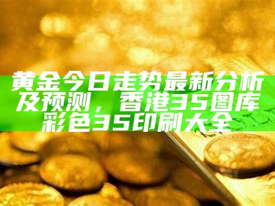 黄金今日走势最新分析及预测，香港35图库彩色35印刷大全