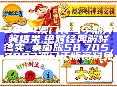 2024澳门特马今期开奖结果,绝对经典解释落实_桌面版58.705，2023澳门正版资料免